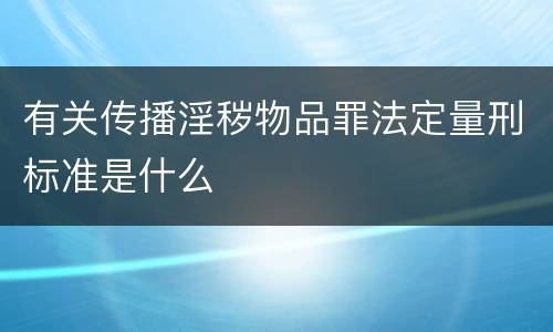 有关传播淫秽物品罪法定量刑标准是什么