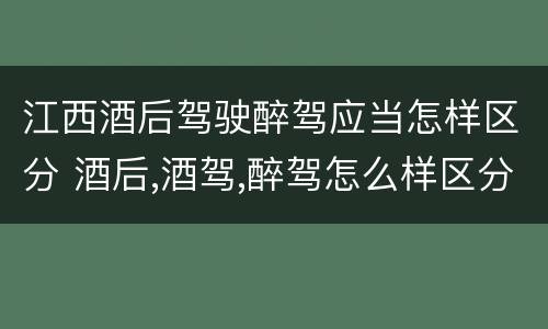 江西酒后驾驶醉驾应当怎样区分 酒后,酒驾,醉驾怎么样区分
