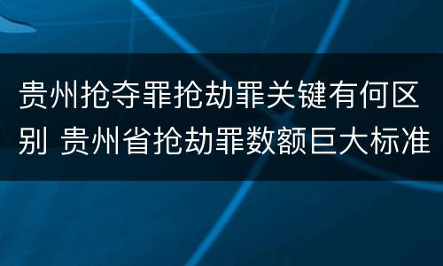 贵州抢夺罪抢劫罪关键有何区别 贵州省抢劫罪数额巨大标准