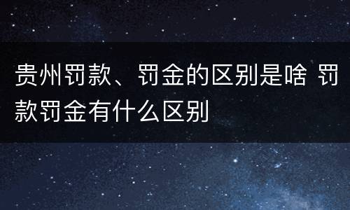 贵州罚款、罚金的区别是啥 罚款罚金有什么区别