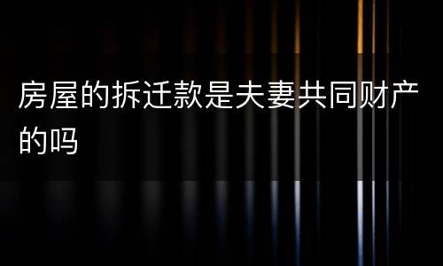 房屋的拆迁款是夫妻共同财产的吗