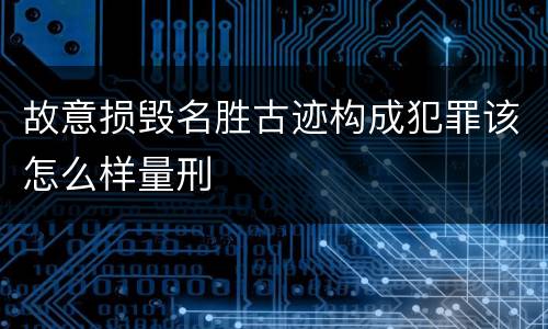 故意损毁名胜古迹构成犯罪该怎么样量刑