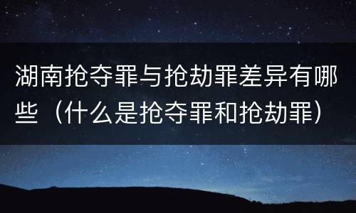 湖南抢夺罪与抢劫罪差异有哪些（什么是抢夺罪和抢劫罪）