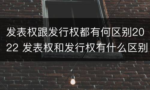 发表权跟发行权都有何区别2022 发表权和发行权有什么区别