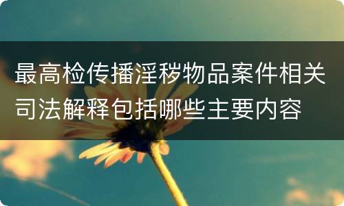 最高检传播淫秽物品案件相关司法解释包括哪些主要内容
