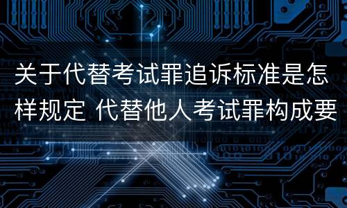 关于代替考试罪追诉标准是怎样规定 代替他人考试罪构成要件有何规定