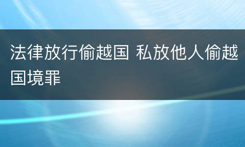 法律放行偷越国 私放他人偷越国境罪