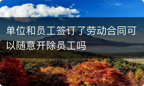 单位和员工签订了劳动合同可以随意开除员工吗