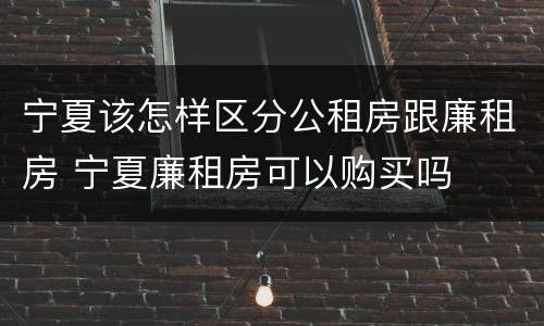宁夏该怎样区分公租房跟廉租房 宁夏廉租房可以购买吗