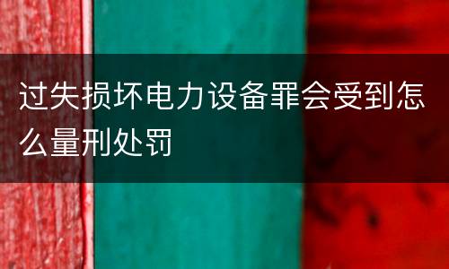 过失损坏电力设备罪会受到怎么量刑处罚