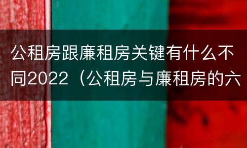 公租房跟廉租房关键有什么不同2022（公租房与廉租房的六大区别）