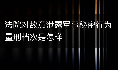 法院对故意泄露军事秘密行为量刑档次是怎样