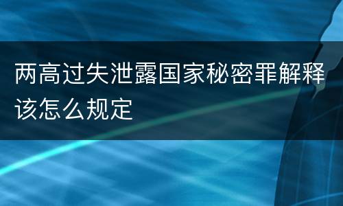 两高过失泄露国家秘密罪解释该怎么规定