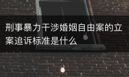 刑事暴力干涉婚姻自由案的立案追诉标准是什么