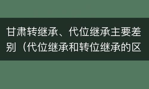 甘肃转继承、代位继承主要差别（代位继承和转位继承的区别）