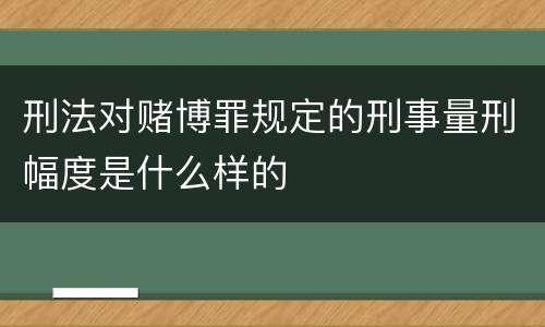 刑法对赌博罪规定的刑事量刑幅度是什么样的