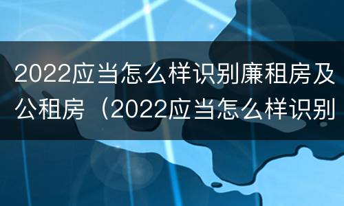 2022应当怎么样识别廉租房及公租房（2022应当怎么样识别廉租房及公租房呢）