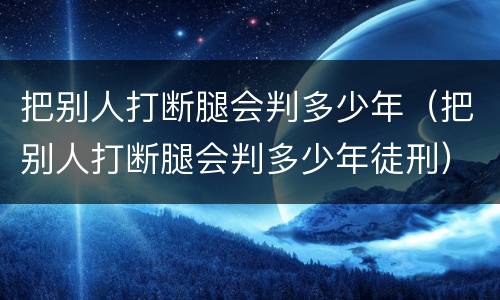 把别人打断腿会判多少年（把别人打断腿会判多少年徒刑）