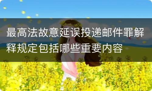 最高法故意延误投递邮件罪解释规定包括哪些重要内容