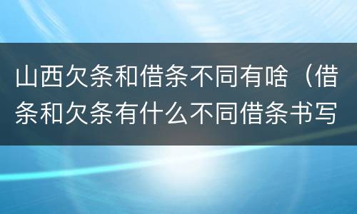 山西欠条和借条不同有啥（借条和欠条有什么不同借条书写）