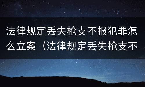 法律规定丢失枪支不报犯罪怎么立案（法律规定丢失枪支不报犯罪怎么立案的）