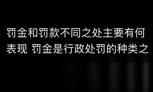 罚金和罚款不同之处主要有何表现 罚金是行政处罚的种类之一是对还是错