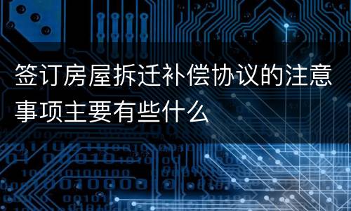 签订房屋拆迁补偿协议的注意事项主要有些什么