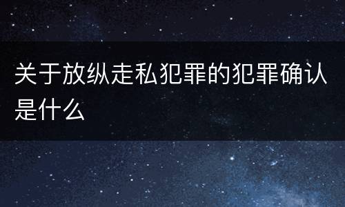 关于放纵走私犯罪的犯罪确认是什么