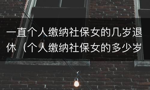 一直个人缴纳社保女的几岁退休（个人缴纳社保女的多少岁退休）