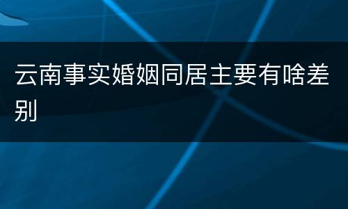 云南事实婚姻同居主要有啥差别