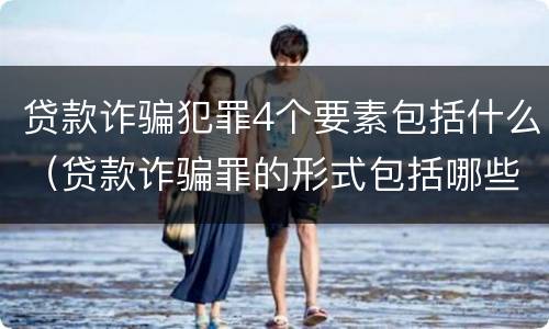 贷款诈骗犯罪4个要素包括什么（贷款诈骗罪的形式包括哪些）