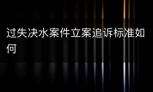 过失决水案件立案追诉标准如何