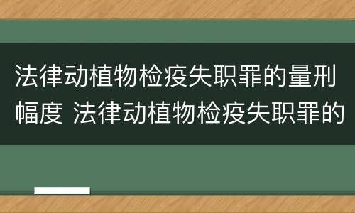 法律动植物检疫失职罪的量刑幅度 法律动植物检疫失职罪的量刑幅度是多少