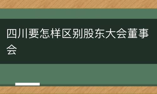 四川要怎样区别股东大会董事会