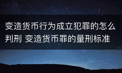 变造货币行为成立犯罪的怎么判刑 变造货币罪的量刑标准
