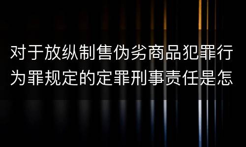 对于放纵制售伪劣商品犯罪行为罪规定的定罪刑事责任是怎样的
