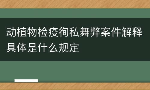 动植物检疫徇私舞弊案件解释具体是什么规定