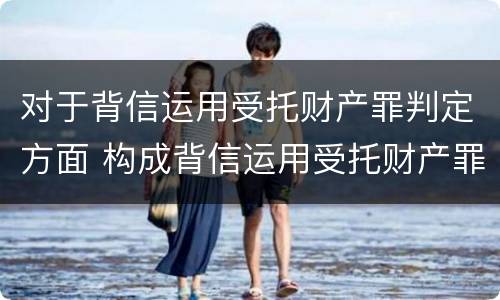 对于背信运用受托财产罪判定方面 构成背信运用受托财产罪