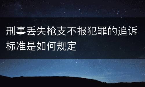 刑事丢失枪支不报犯罪的追诉标准是如何规定