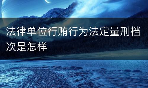 法律单位行贿行为法定量刑档次是怎样