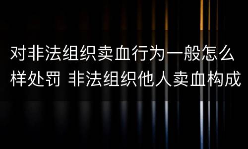 对非法组织卖血行为一般怎么样处罚 非法组织他人卖血构成什么罪