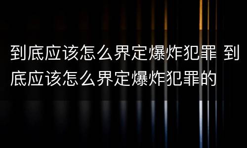 到底应该怎么界定爆炸犯罪 到底应该怎么界定爆炸犯罪的