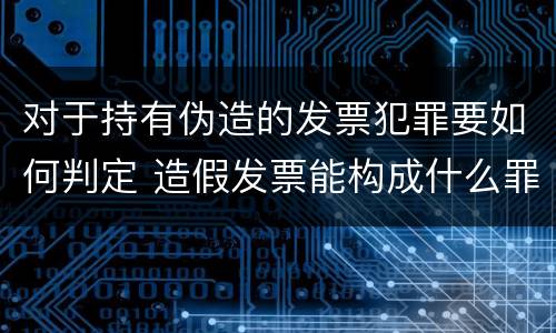 对于持有伪造的发票犯罪要如何判定 造假发票能构成什么罪