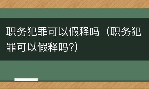 职务犯罪可以假释吗（职务犯罪可以假释吗?）