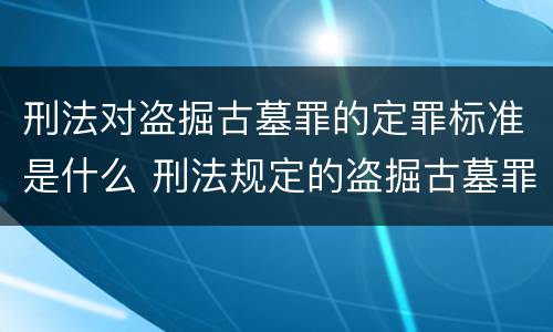 刑法对盗掘古墓罪的定罪标准是什么 刑法规定的盗掘古墓罪