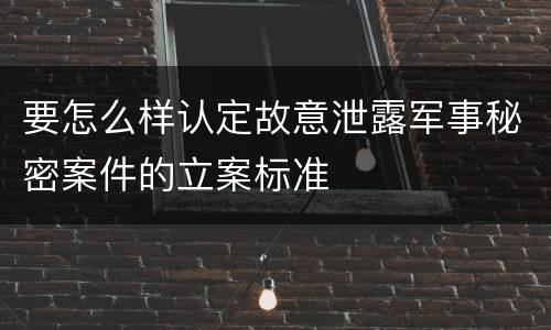 要怎么样认定故意泄露军事秘密案件的立案标准