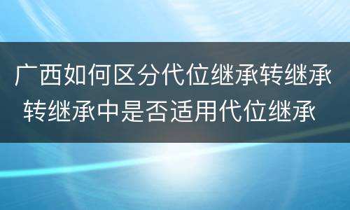广西如何区分代位继承转继承 转继承中是否适用代位继承