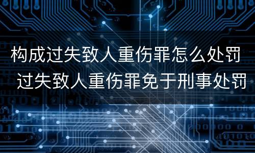 构成过失致人重伤罪怎么处罚 过失致人重伤罪免于刑事处罚