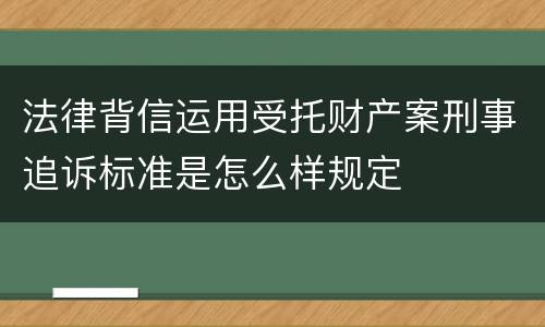 法律背信运用受托财产案刑事追诉标准是怎么样规定