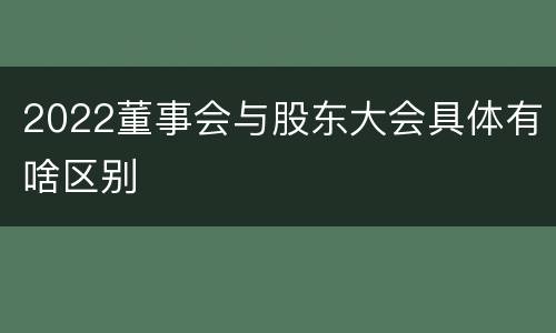 2022董事会与股东大会具体有啥区别